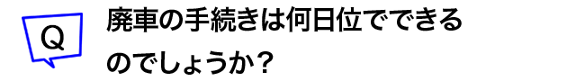 廃車の手続きは何日位でできるのでしょうか？