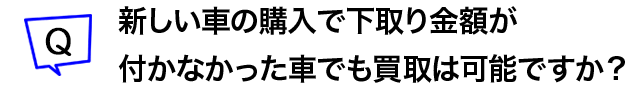 新しい車の購入で下取り金額が付かなかった車でも買取は可能ですか？